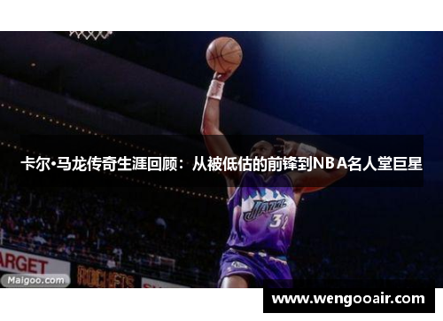 卡尔·马龙传奇生涯回顾:从被低估的前锋到NBA名人堂巨星 卡尔·马龙传奇生涯回顾:从被低估的前锋到NBA名人堂巨星