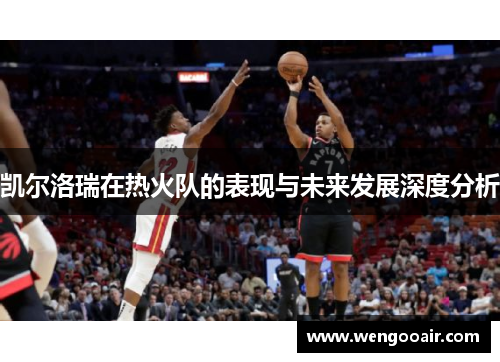 凯尔洛瑞在热火队的表现与未来发展深度分析 凯尔洛瑞在热火队的表现与未来发展深度分析