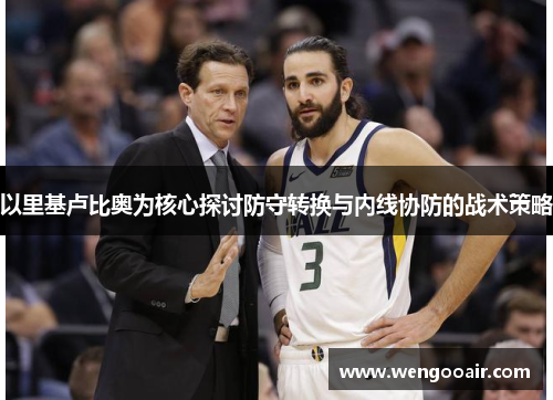 以里基卢比奥为核心探讨防守转换与内线协防的战术策略 以里基卢比奥为核心探讨防守转换与内线协防的战术策略