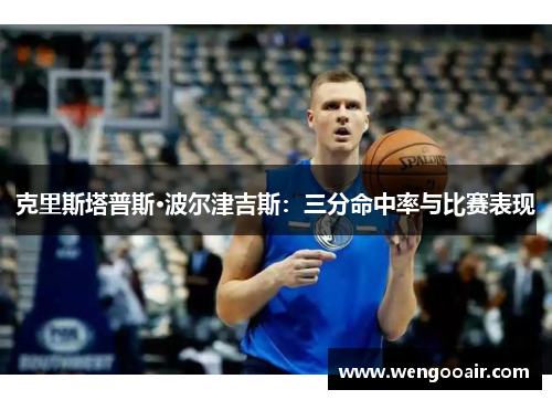 克里斯塔普斯·波尔津吉斯:三分命中率与比赛表现 克里斯塔普斯·波尔津吉斯:三分命中率与比赛表现