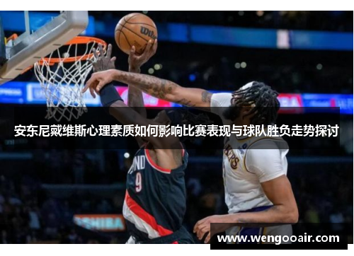 安东尼戴维斯心理素质如何影响比赛表现与球队胜负走势探讨 安东尼戴维斯心理素质如何影响比赛表现与球队胜负走势探讨