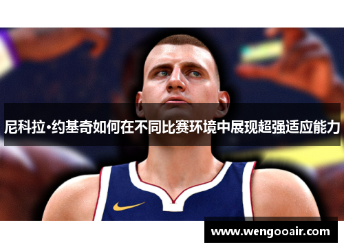 尼科拉·约基奇如何在不同比赛环境中展现超强适应能力 尼科拉·约基奇如何在不同比赛环境中展现超强适应能力
