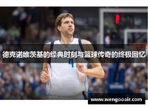 德克诺维茨基的经典时刻与篮球传奇的终极回忆 德克诺维茨基的经典时刻与篮球传奇的终极回忆