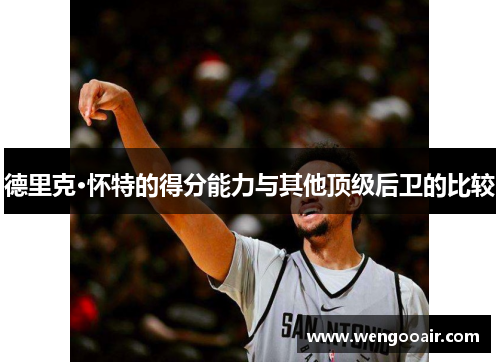 德里克·怀特的得分能力与其他顶级后卫的比较 德里克·怀特的得分能力与其他顶级后卫的比较