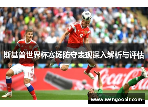 斯基普世界杯赛场防守表现深入解析与评估 斯基普世界杯赛场防守表现深入解析与评估