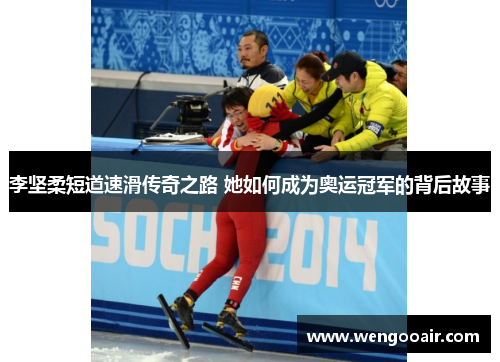 李坚柔短道速滑传奇之路 她如何成为奥运冠军的背后故事 李坚柔短道速滑传奇之路 她如何成为奥运冠军的背后故事
