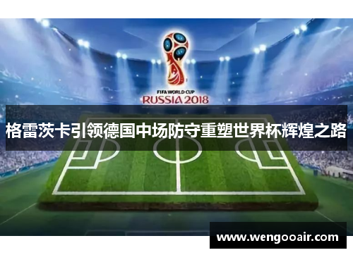 格雷茨卡引领德国中场防守重塑世界杯辉煌之路 格雷茨卡引领德国中场防守重塑世界杯辉煌之路
