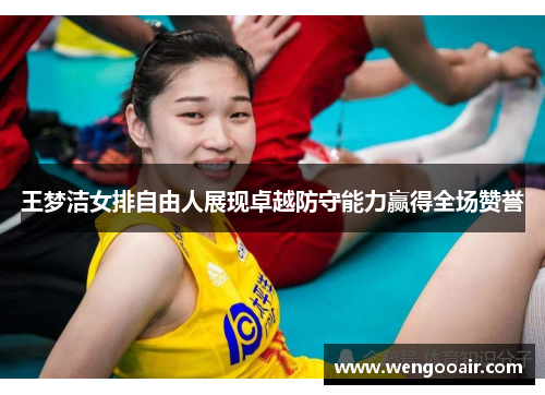 王梦洁女排自由人展现卓越防守能力赢得全场赞誉 王梦洁女排自由人展现卓越防守能力赢得全场赞誉