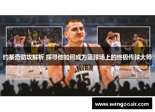 约基奇助攻解析 探寻他如何成为篮球场上的终极传球大师 约基奇助攻解析 探寻他如何成为篮球场上的终极传球大师