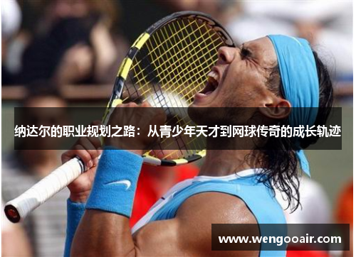 纳达尔的职业规划之路:从青少年天才到网球传奇的成长轨迹 纳达尔的职业规划之路:从青少年天才到网球传奇的成长轨迹