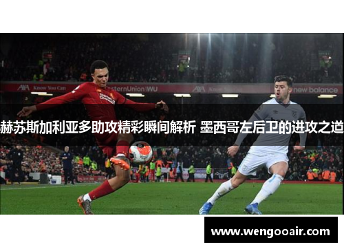 赫苏斯加利亚多助攻精彩瞬间解析 墨西哥左后卫的进攻之道 赫苏斯加利亚多助攻精彩瞬间解析 墨西哥左后卫的进攻之道