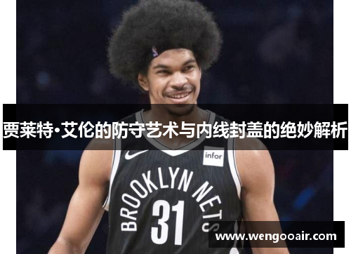 贾莱特·艾伦的防守艺术与内线封盖的绝妙解析 贾莱特·艾伦的防守艺术与内线封盖的绝妙解析
