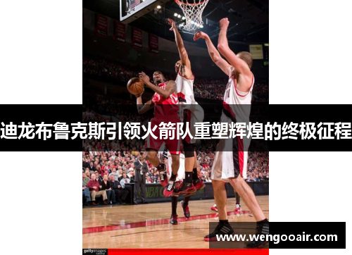 迪龙布鲁克斯引领火箭队重塑辉煌的终极征程 迪龙布鲁克斯引领火箭队重塑辉煌的终极征程