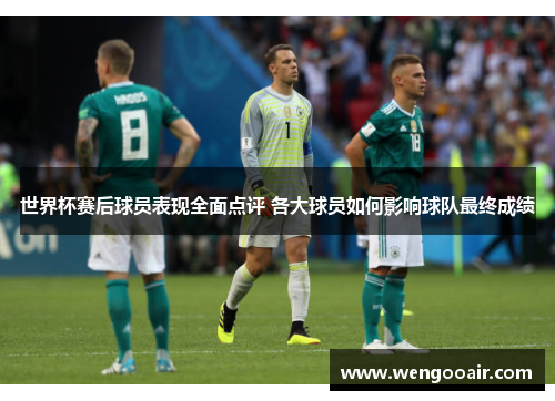 世界杯赛后球员表现全面点评 各大球员如何影响球队最终成绩 世界杯赛后球员表现全面点评 各大球员如何影响球队最终成绩