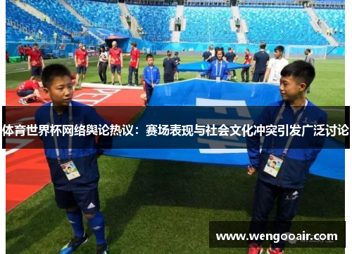 体育世界杯网络舆论热议:赛场表现与社会文化冲突引发广泛讨论 体育世界杯网络舆论热议:赛场表现与社会文化冲突引发广泛讨论