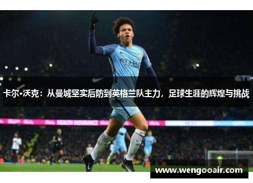 卡尔·沃克:从曼城坚实后防到英格兰队主力,足球生涯的辉煌与挑战 卡尔·沃克:从曼城坚实后防到英格兰队主力,足球生涯的辉煌与挑战