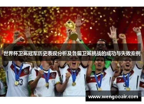 世界杯卫冕冠军历史表现分析及各届卫冕挑战的成功与失败案例 世界杯卫冕冠军历史表现分析及各届卫冕挑战的成功与失败案例