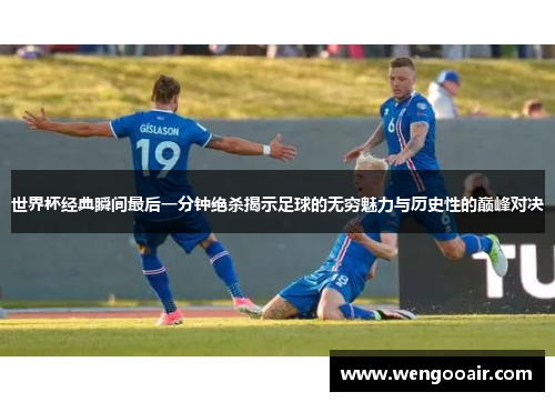 世界杯经典瞬间最后一分钟绝杀揭示足球的无穷魅力与历史性的巅峰对决 世界杯经典瞬间最后一分钟绝杀揭示足球的无穷魅力与历史性的巅峰对决