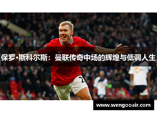 保罗·斯科尔斯:曼联传奇中场的辉煌与低调人生 保罗·斯科尔斯:曼联传奇中场的辉煌与低调人生