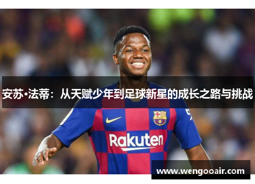 安苏·法蒂:从天赋少年到足球新星的成长之路与挑战 安苏·法蒂:从天赋少年到足球新星的成长之路与挑战