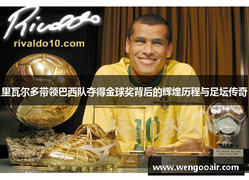 里瓦尔多带领巴西队夺得金球奖背后的辉煌历程与足坛传奇 里瓦尔多带领巴西队夺得金球奖背后的辉煌历程与足坛传奇