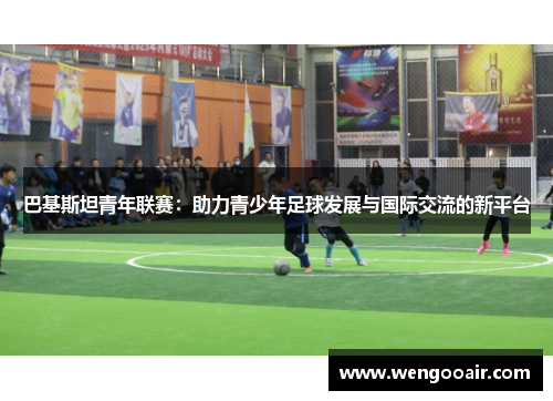 巴基斯坦青年联赛:助力青少年足球发展与国际交流的新平台 巴基斯坦青年联赛:助力青少年足球发展与国际交流的新平台