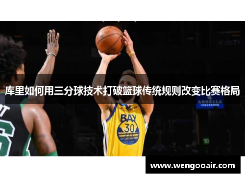 库里如何用三分球技术打破篮球传统规则改变比赛格局 库里如何用三分球技术打破篮球传统规则改变比赛格局
