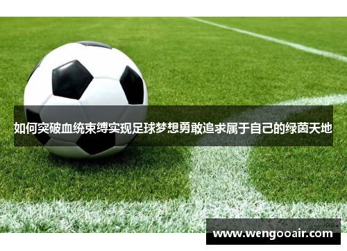 如何突破血统束缚实现足球梦想勇敢追求属于自己的绿茵天地 如何突破血统束缚实现足球梦想勇敢追求属于自己的绿茵天地