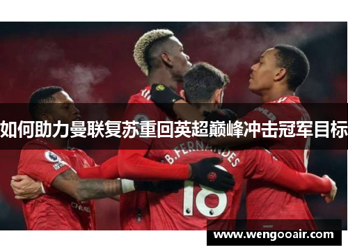 如何助力曼联复苏重回英超巅峰冲击冠军目标 如何助力曼联复苏重回英超巅峰冲击冠军目标