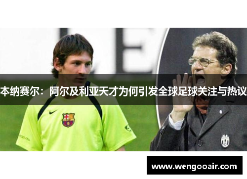 本纳赛尔:阿尔及利亚天才为何引发全球足球关注与热议 本纳赛尔:阿尔及利亚天才为何引发全球足球关注与热议