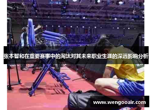 张本智和在重要赛事中的淘汰对其未来职业生涯的深远影响分析 张本智和在重要赛事中的淘汰对其未来职业生涯的深远影响分析