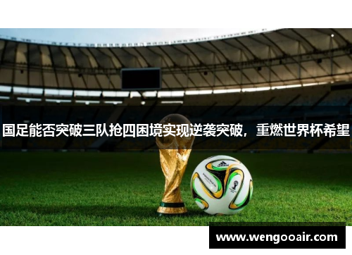 国足能否突破三队抢四困境实现逆袭突破,重燃世界杯希望 国足能否突破三队抢四困境实现逆袭突破,重燃世界杯希望