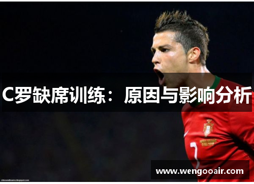 C罗缺席训练:原因与影响分析 C罗缺席训练:原因与影响分析
