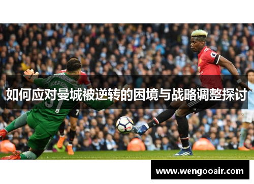 如何应对曼城被逆转的困境与战略调整探讨 如何应对曼城被逆转的困境与战略调整探讨