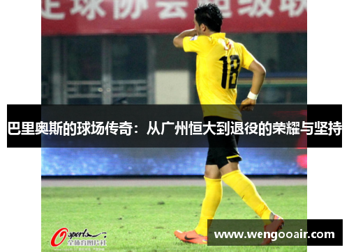 巴里奥斯的球场传奇:从广州恒大到退役的荣耀与坚持 巴里奥斯的球场传奇:从广州恒大到退役的荣耀与坚持