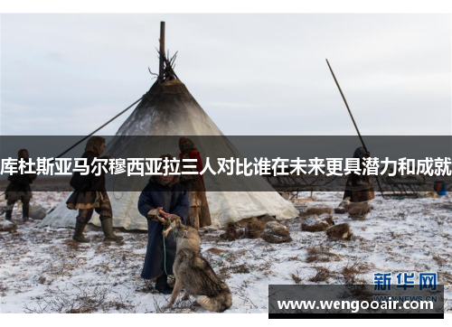 库杜斯亚马尔穆西亚拉三人对比谁在未来更具潜力和成就 库杜斯亚马尔穆西亚拉三人对比谁在未来更具潜力和成就