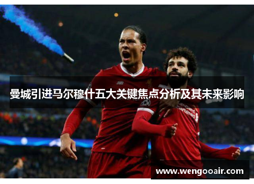 曼城引进马尔穆什五大关键焦点分析及其未来影响 曼城引进马尔穆什五大关键焦点分析及其未来影响