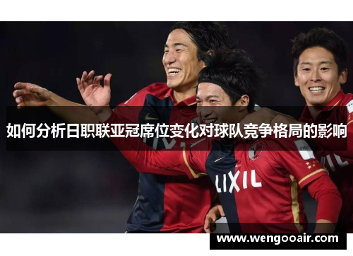 如何分析日职联亚冠席位变化对球队竞争格局的影响 如何分析日职联亚冠席位变化对球队竞争格局的影响