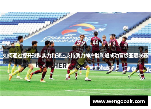 如何通过提升球队实力和球迷支持助力神户胜利船成功晋级亚冠联赛