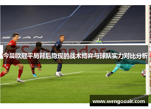 今晨欧冠平局背后隐现的战术博弈与球队实力对比分析 今晨欧冠平局背后隐现的战术博弈与球队实力对比分析