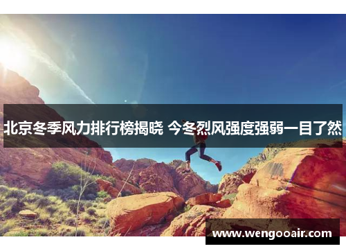 北京冬季风力排行榜揭晓 今冬烈风强度强弱一目了然