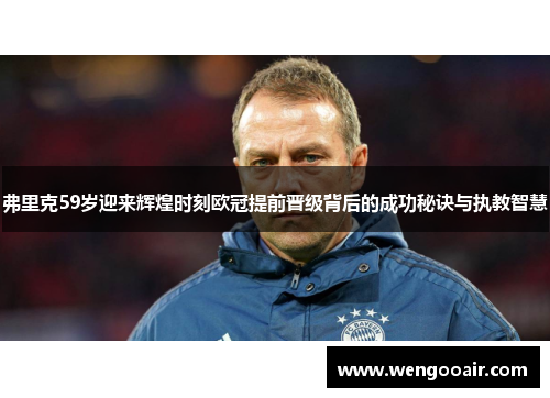 弗里克59岁迎来辉煌时刻欧冠提前晋级背后的成功秘诀与执教智慧
