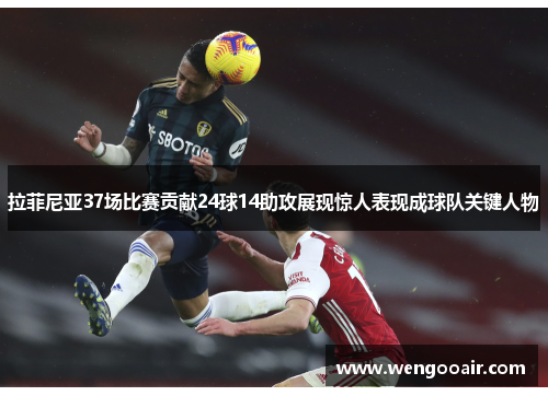 拉菲尼亚37场比赛贡献24球14助攻展现惊人表现成球队关键人物 拉菲尼亚37场比赛贡献24球14助攻展现惊人表现成球队关键人物