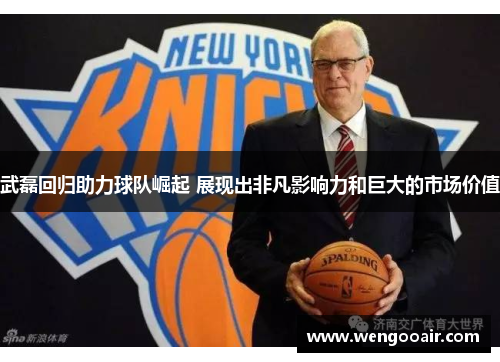 武磊回归助力球队崛起 展现出非凡影响力和巨大的市场价值