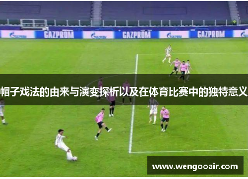 帽子戏法的由来与演变探析以及在体育比赛中的独特意义 帽子戏法的由来与演变探析以及在体育比赛中的独特意义