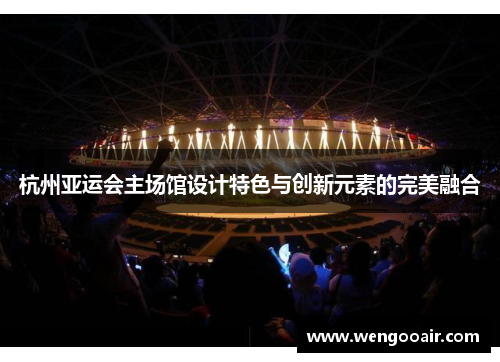 杭州亚运会主场馆设计特色与创新元素的完美融合 杭州亚运会主场馆设计特色与创新元素的完美融合