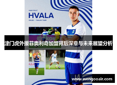 津门虎外援菲奥利奇加盟背后深意与未来展望分析 津门虎外援菲奥利奇加盟背后深意与未来展望分析