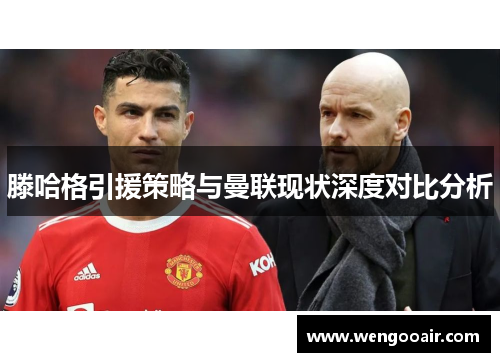 滕哈格引援策略与曼联现状深度对比分析 滕哈格引援策略与曼联现状深度对比分析