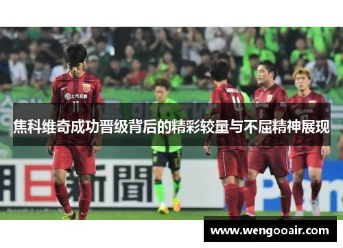 焦科维奇成功晋级背后的精彩较量与不屈精神展现 焦科维奇成功晋级背后的精彩较量与不屈精神展现