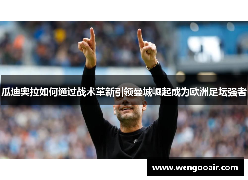 瓜迪奥拉如何通过战术革新引领曼城崛起成为欧洲足坛强者 瓜迪奥拉如何通过战术革新引领曼城崛起成为欧洲足坛强者